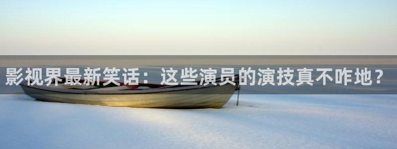 在线无限看免费蓝莓视频：影视界最新笑话：这些演员的演技真不咋地？