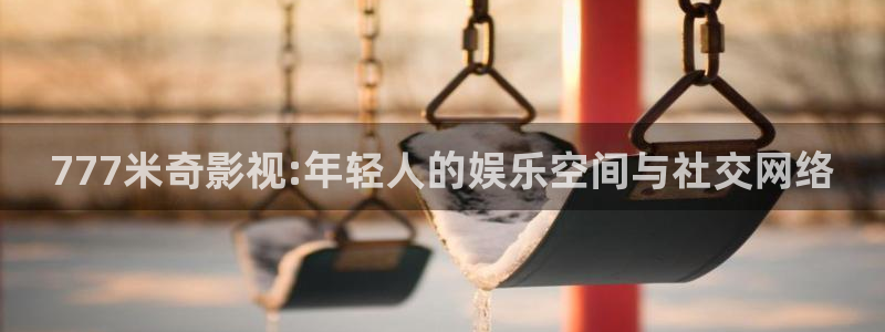 蓝莓视频国产：777米奇影视:年轻人的娱乐空间与社交网络